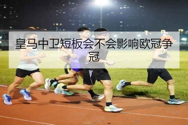 皇马中卫短板会不会影响欧冠争冠