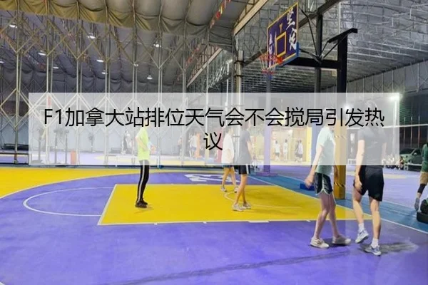 F1加拿大站排位天气会不会搅局引发热议