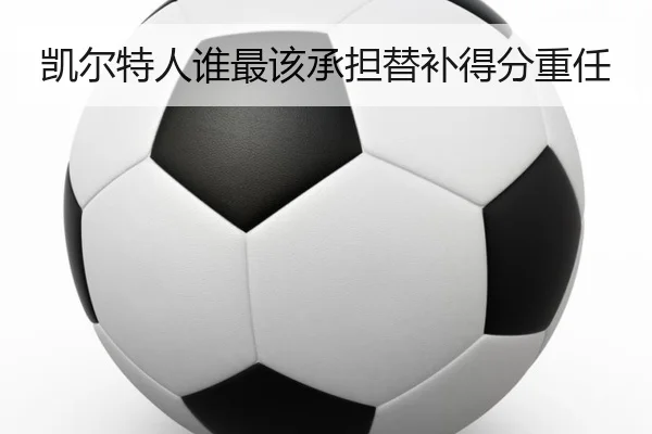 凯尔特人谁最该承担替补得分重任